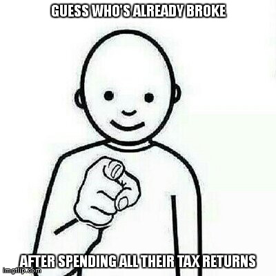 GUESS WHO'S ALREADY BROKE AFTER SPENDING ALL THEIR TAX RETURNS | image tagged in money | made w/ Imgflip meme maker