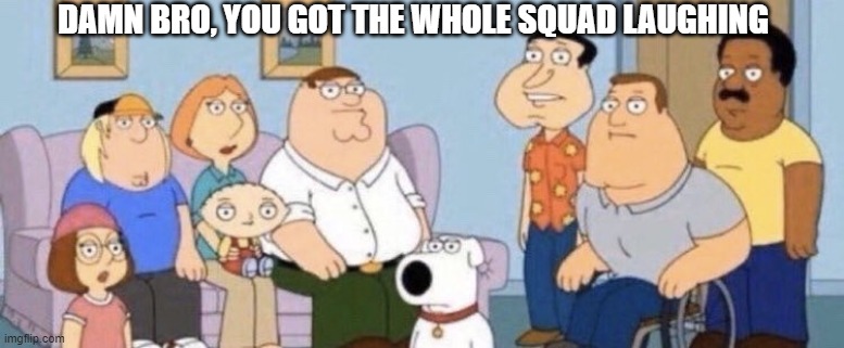 Damn bro you got the whole squad laughing | DAMN BRO, YOU GOT THE WHOLE SQUAD LAUGHING | image tagged in damn bro you got the whole squad laughing | made w/ Imgflip meme maker