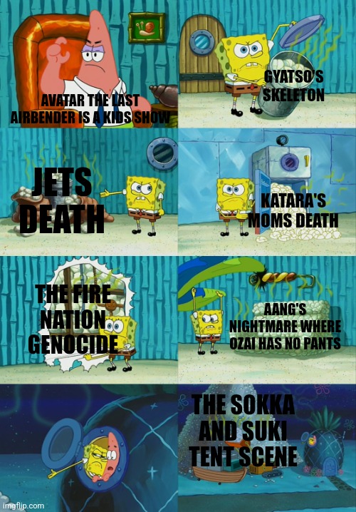 Spongebob diapers meme | GYATSO'S SKELETON; AVATAR THE LAST AIRBENDER IS A KIDS SHOW; JETS DEATH; KATARA'S MOMS DEATH; THE FIRE NATION GENOCIDE; AANG'S NIGHTMARE WHERE OZAI HAS NO PANTS; THE SOKKA AND SUKI TENT SCENE | image tagged in spongebob diapers meme | made w/ Imgflip meme maker