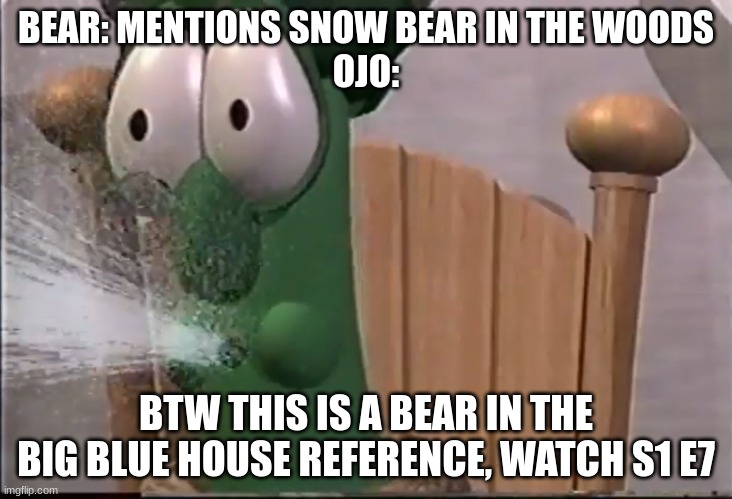 Veggietales King Saul spits | BEAR: MENTIONS SNOW BEAR IN THE WOODS
OJO:; BTW THIS IS A BEAR IN THE BIG BLUE HOUSE REFERENCE, WATCH S1 E7 | image tagged in veggietales king saul spits | made w/ Imgflip meme maker