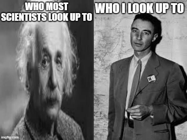 WHO MOST SCIENTISTS LOOK UP TO; WHO I LOOK UP TO | image tagged in nukes,funny,albert einstein,oppenheimer | made w/ Imgflip meme maker