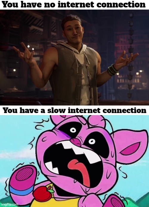 This might perhaps everyone's reaction to no internet and slow internet connection. | You have no internet connection; You have a slow internet connection | image tagged in memes,funny,internet | made w/ Imgflip meme maker