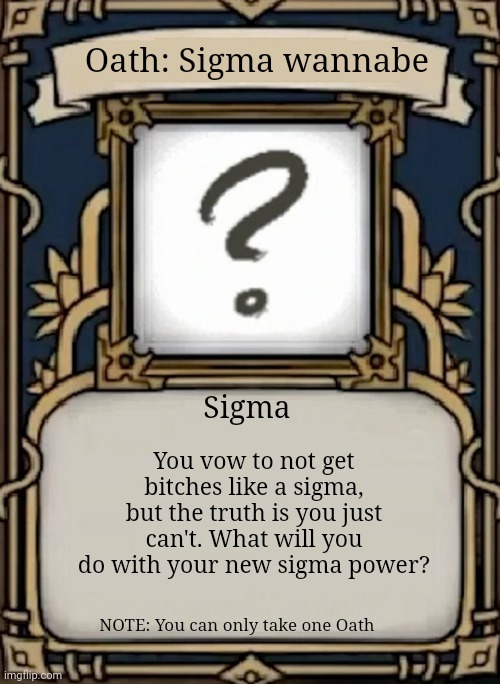 Deepwokwn sigma wannabe oath | Oath: Sigma wannabe; You vow to not get bitches like a sigma, but the truth is you just can't. What will you do with your new sigma power? Sigma; NOTE: You can only take one Oath | image tagged in deepwoken oath | made w/ Imgflip meme maker