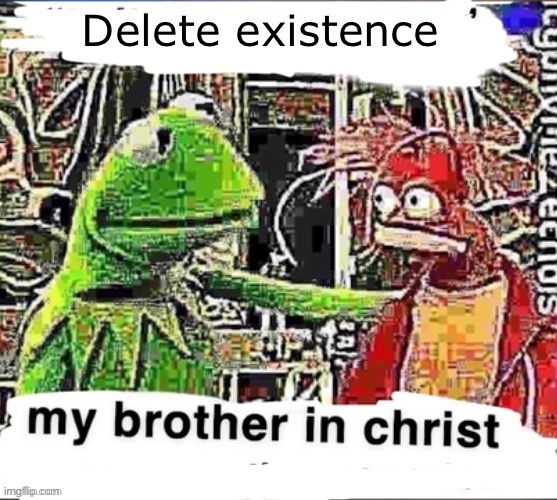 my brother in christ | Delete existence | image tagged in my brother in christ | made w/ Imgflip meme maker