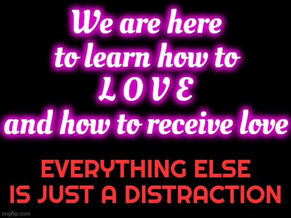 We Are Not Here To HATE, FEAR, SLAUGHTER OR DESTROY Each Other.  WE. ARE. DOING. IT. WRONG. | We are here to learn how to
L O V E
and how to receive love; EVERYTHING ELSE IS JUST A DISTRACTION | image tagged in love and enlightenment,hate and fear,i choose love,love always wins,hate always loses,memes | made w/ Imgflip meme maker