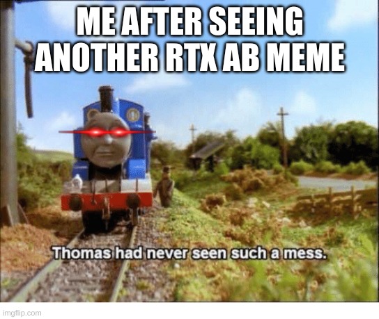 Thomas had never seen such a mess | ME AFTER SEEING ANOTHER RTX AB MEME | image tagged in thomas had never seen such a mess | made w/ Imgflip meme maker