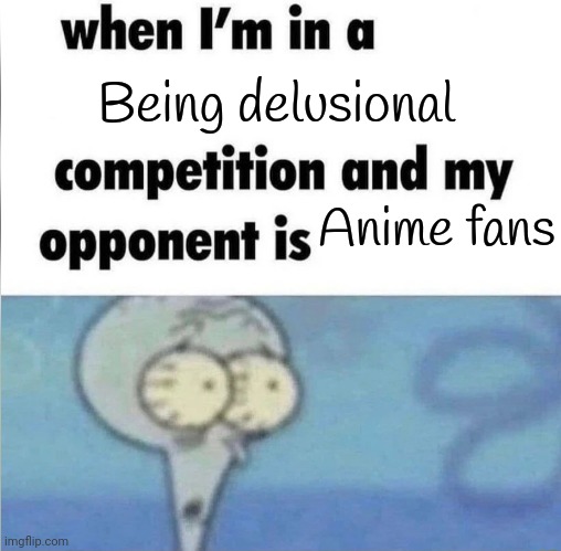 whe i'm in a competition and my opponent is | Being delusional; Anime fans | image tagged in whe i'm in a competition and my opponent is | made w/ Imgflip meme maker