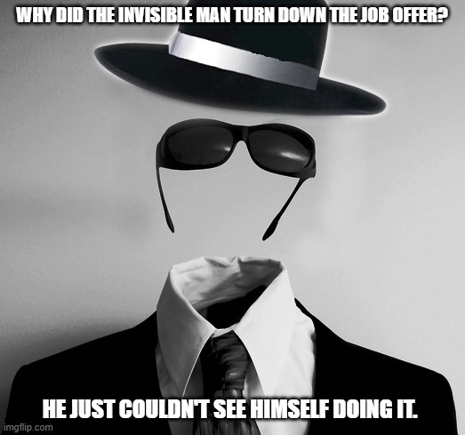 Daily Bad Dad Joke August 8,2024 | WHY DID THE INVISIBLE MAN TURN DOWN THE JOB OFFER? HE JUST COULDN'T SEE HIMSELF DOING IT. | image tagged in invisible man | made w/ Imgflip meme maker