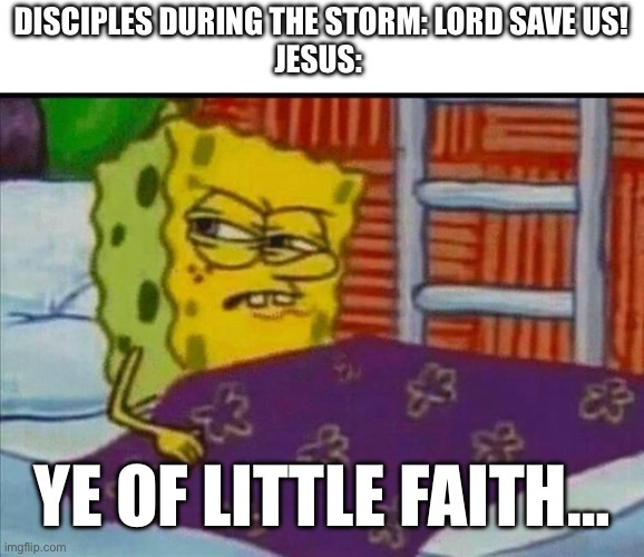 Ye of little faith | DISCIPLES DURING THE STORM: LORD SAVE US!
JESUS:; YE OF LITTLE FAITH… | image tagged in spongebob wakes up angry | made w/ Imgflip meme maker