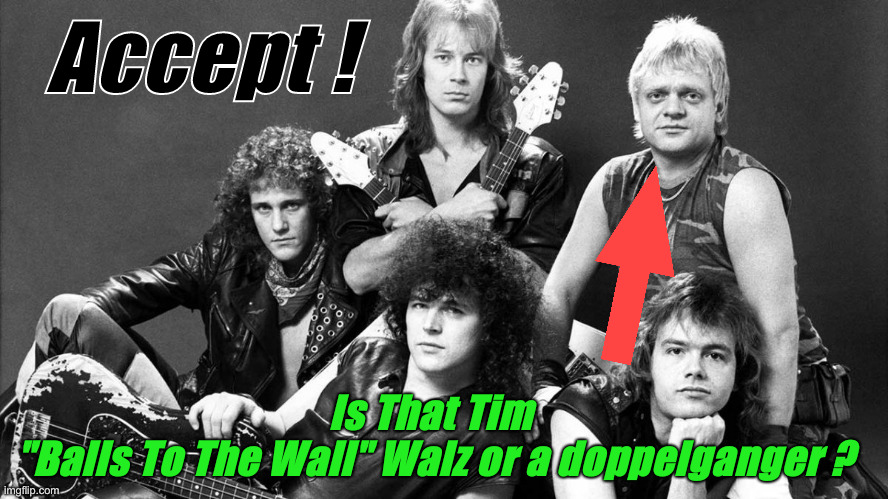 Udo Dirkschneider or Tim Walz ? | Accept ! Is That Tim 
"Balls To The Wall" Walz or a doppelganger ? | image tagged in accept,political meme,politics,funny memes,funny,tim walz | made w/ Imgflip meme maker