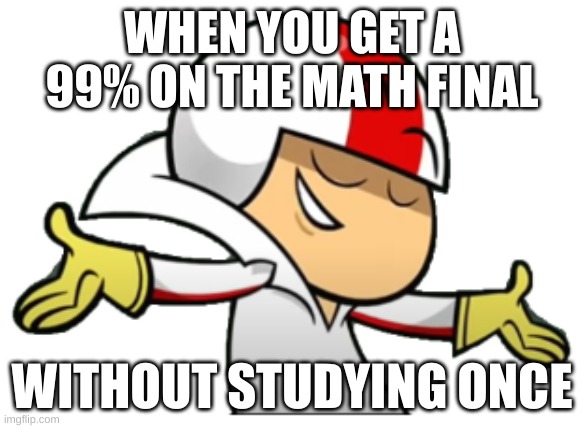 First meme I posted to imgflip | WHEN YOU GET A 99% ON THE MATH FINAL; WITHOUT STUDYING ONCE | image tagged in funny meme | made w/ Imgflip meme maker