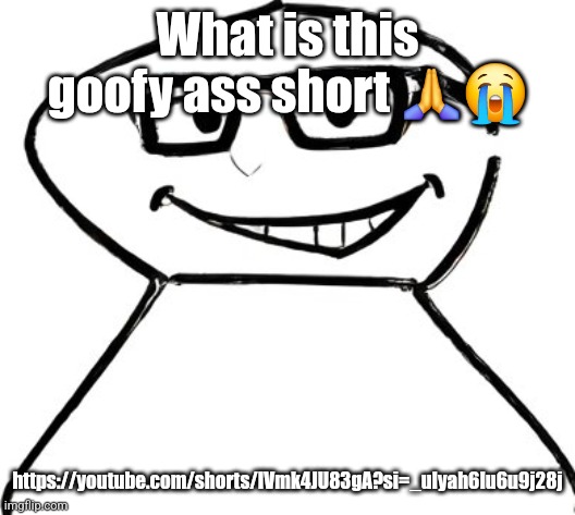 what | What is this goofy ass short 🙏😭; https://youtube.com/shorts/IVmk4JU83gA?si=_uIyah6Iu6u9j28j | image tagged in what | made w/ Imgflip meme maker