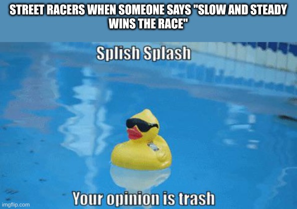 Splish Splash your opinion is trash | STREET RACERS WHEN SOMEONE SAYS "SLOW AND STEADY
WINS THE RACE" | image tagged in splish splash your opinion is trash,for real,memes,ha ha tags go brr,racing | made w/ Imgflip meme maker