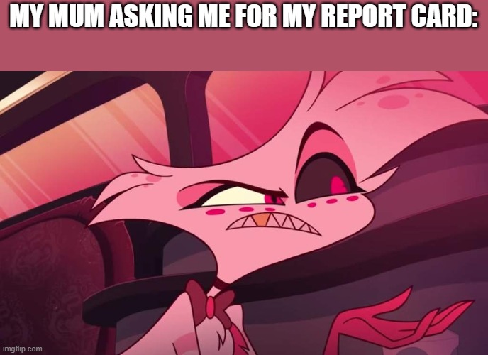 Meme | MY MUM ASKING ME FOR MY REPORT CARD: | image tagged in hazbin hotel angel dust | made w/ Imgflip meme maker