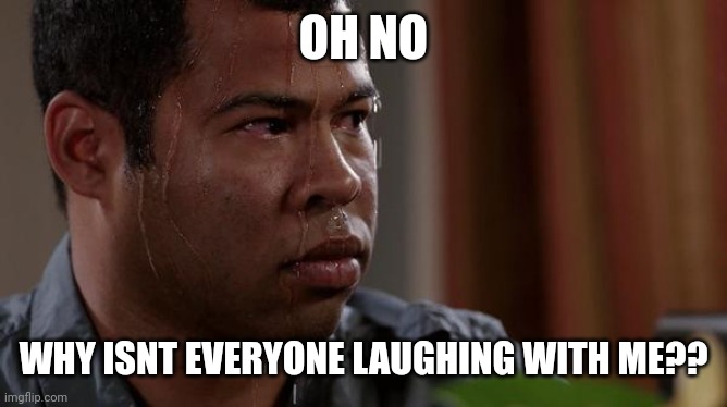 sweating bullets | OH NO WHY ISNT EVERYONE LAUGHING WITH ME?? | image tagged in sweating bullets | made w/ Imgflip meme maker