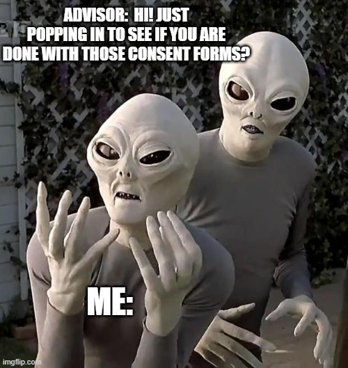 Just Popping In | ADVISOR:  HI! JUST POPPING IN TO SEE IF YOU ARE DONE WITH THOSE CONSENT FORMS? ME: | image tagged in aliens,phd,grad school,irb,research | made w/ Imgflip meme maker