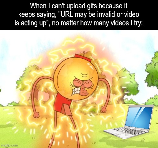 I need to share my genius | When I can't upload gifs because it keeps saying, "URL may be invalid or video is acting up", no matter how many videos I try: | image tagged in memes,funny,cartoon,gif | made w/ Imgflip meme maker