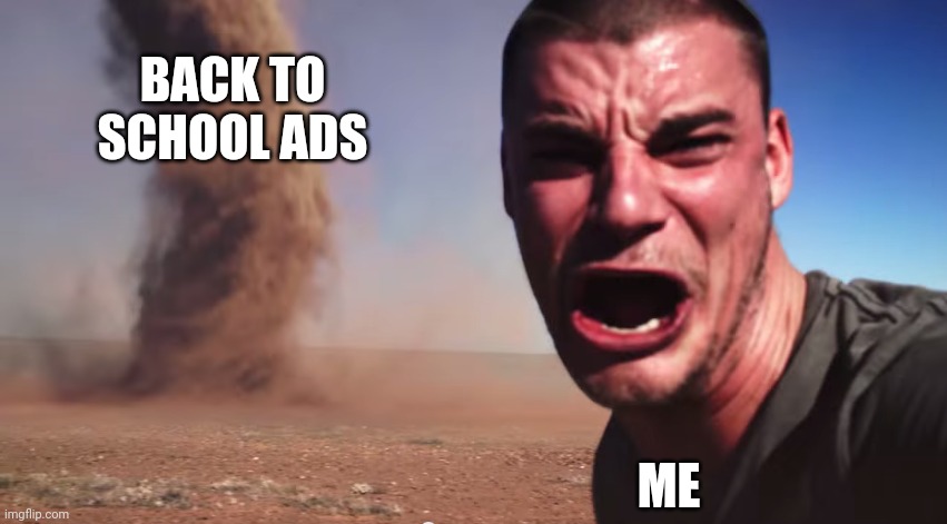 Idk | BACK TO SCHOOL ADS; ME | image tagged in here it comes,homework,school | made w/ Imgflip meme maker