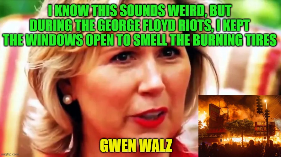 She Loves the Smell of Burning Tires At Night | I KNOW THIS SOUNDS WEIRD, BUT DURING THE GEORGE FLOYD RIOTS, I KEPT THE WINDOWS OPEN TO SMELL THE BURNING TIRES; GWEN WALZ | image tagged in kamala harris,tim walz,gwen walz,george floyd,burning tires,weird | made w/ Imgflip meme maker