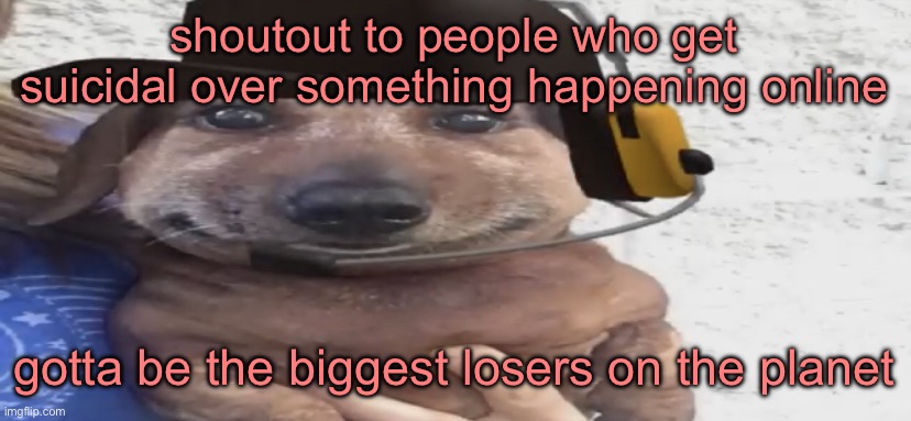 chucklenuts | shoutout to people who get suicidal over something happening online; gotta be the biggest losers on the planet | image tagged in chucklenuts | made w/ Imgflip meme maker