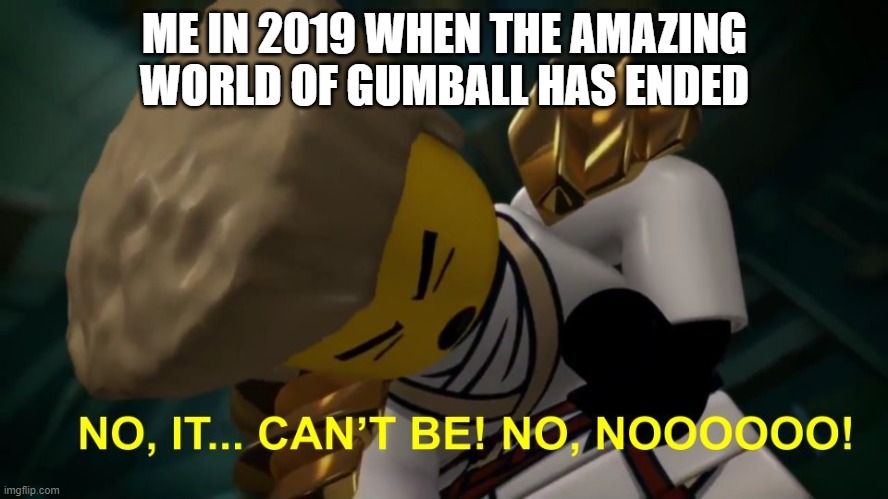 2019 has the worst year for all TAWOG Fans. | ME IN 2019 WHEN THE AMAZING WORLD OF GUMBALL HAS ENDED | image tagged in no it can't be,tawog,the amazing world of gumball,amazing world of gumball,gumball,2019 | made w/ Imgflip meme maker