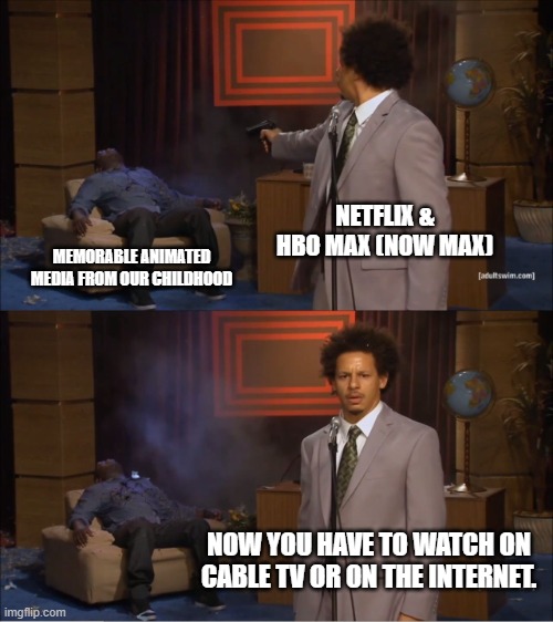 Netflix & HBO Max (Now Max) in 2022 in a nutshell | NETFLIX & HBO MAX (NOW MAX); MEMORABLE ANIMATED MEDIA FROM OUR CHILDHOOD; NOW YOU HAVE TO WATCH ON CABLE TV OR ON THE INTERNET. | image tagged in memes,who killed hannibal,2022,hbo max,max,netflix | made w/ Imgflip meme maker