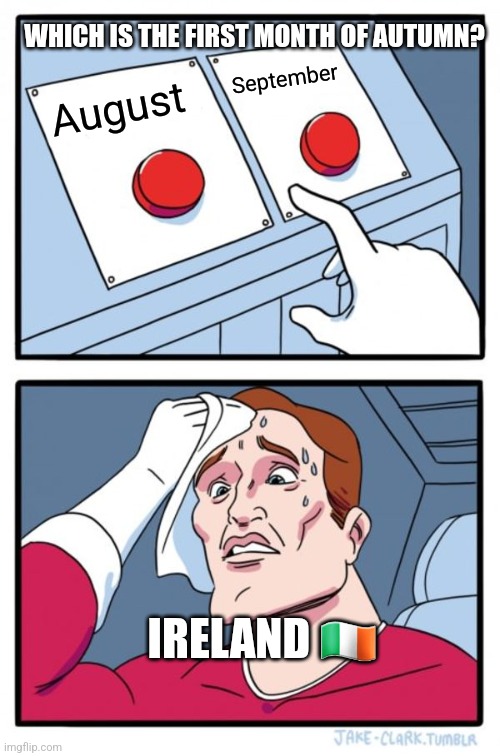 Two Buttons | WHICH IS THE FIRST MONTH OF AUTUMN? September; August; IRELAND 🇮🇪 | image tagged in memes,two buttons | made w/ Imgflip meme maker