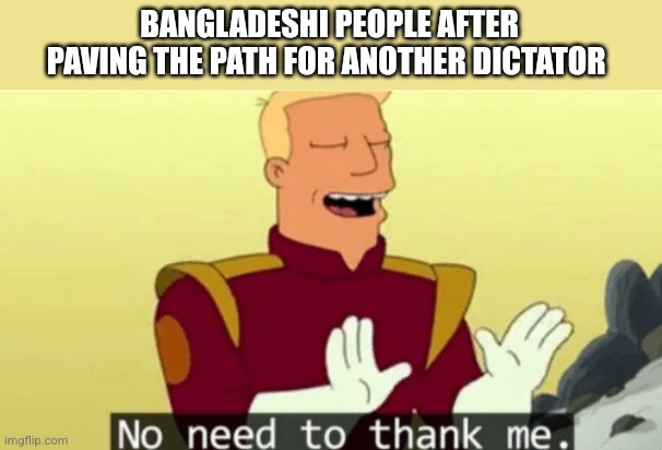 you are welcome | BANGLADESHI PEOPLE AFTER PAVING THE PATH FOR ANOTHER DICTATOR | image tagged in no need to thank me | made w/ Imgflip meme maker