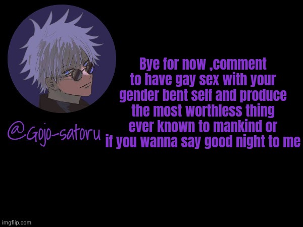 Gojo's announcement template V5 | Bye for now ,comment to have gay sex with your gender bent self and produce the most worthless thing ever known to mankind or if you wanna say good night to me | image tagged in gojo's announcement template v5 | made w/ Imgflip meme maker