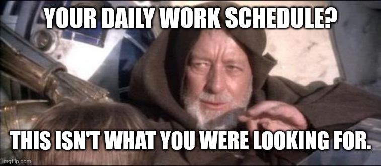 Where's my daily work schedule? | YOUR DAILY WORK SCHEDULE? THIS ISN'T WHAT YOU WERE LOOKING FOR. | image tagged in memes,these aren't the droids you were looking for,work sucks,funny | made w/ Imgflip meme maker