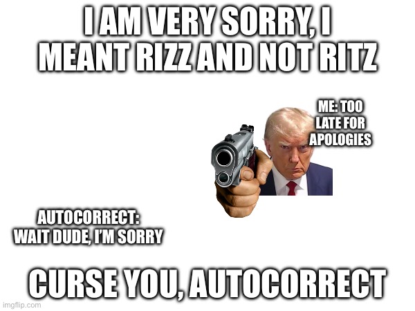 A response to my chart of what people say in my class (even the teachers are saying it ?) | I AM VERY SORRY, I MEANT RIZZ AND NOT RITZ; ME: TOO LATE FOR APOLOGIES; AUTOCORRECT: WAIT DUDE, I’M SORRY; CURSE YOU, AUTOCORRECT | image tagged in skibidi toilet | made w/ Imgflip meme maker