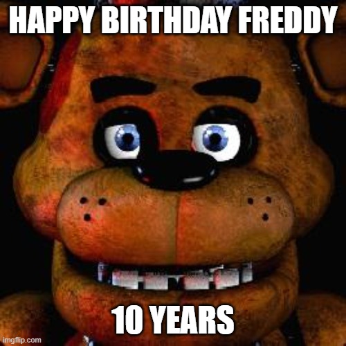 happy birthday freddy | HAPPY BIRTHDAY FREDDY; 10 YEARS | image tagged in five nights at freddys | made w/ Imgflip meme maker