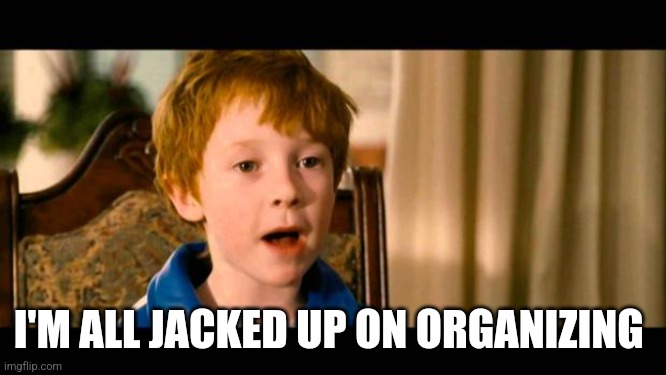 Organizing | I'M ALL JACKED UP ON ORGANIZING | image tagged in talladega tr | made w/ Imgflip meme maker