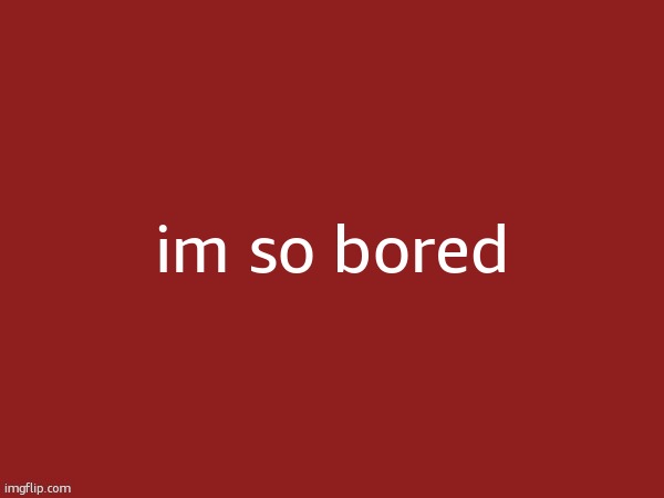 blank | im so bored | image tagged in blank | made w/ Imgflip meme maker