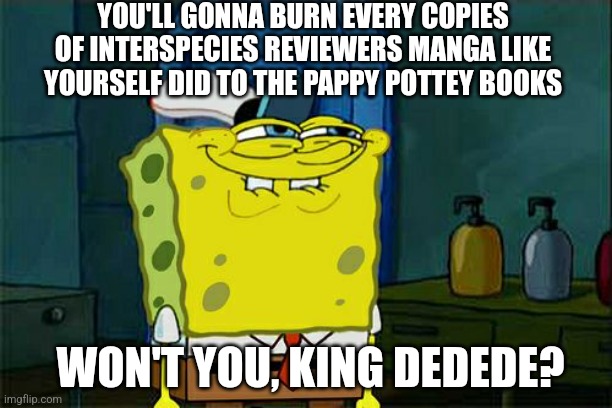 Don't You Squidward | YOU'LL GONNA BURN EVERY COPIES OF INTERSPECIES REVIEWERS MANGA LIKE YOURSELF DID TO THE PAPPY POTTEY BOOKS; WON'T YOU, KING DEDEDE? | image tagged in memes,don't you squidward,kirby,interspecies reviewers,book burning | made w/ Imgflip meme maker