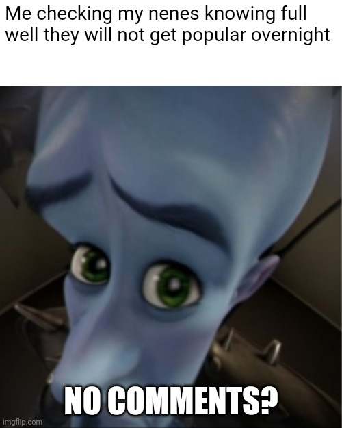 Any of you can relate? | Me checking my nenes knowing full well they will not get popular overnight; NO COMMENTS? | image tagged in megamind peeking | made w/ Imgflip meme maker