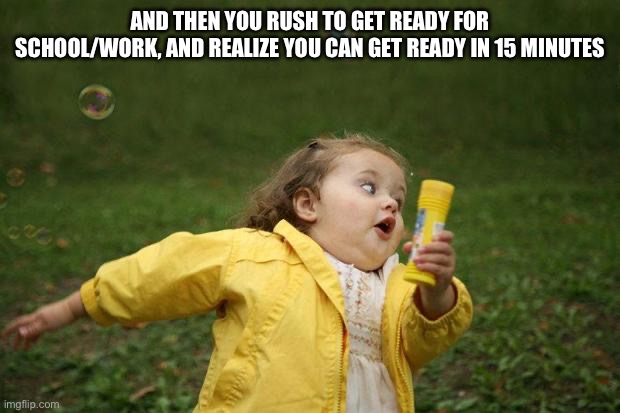 girl running | AND THEN YOU RUSH TO GET READY FOR SCHOOL/WORK, AND REALIZE YOU CAN GET READY IN 15 MINUTES | image tagged in girl running | made w/ Imgflip meme maker