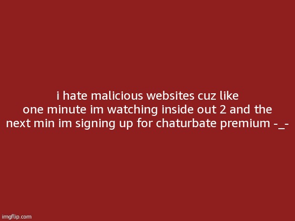 blank | i hate malicious websites cuz like one minute im watching inside out 2 and the next min im signing up for chaturbate premium -_- | image tagged in blank | made w/ Imgflip meme maker