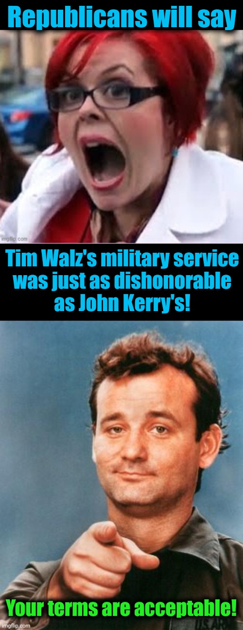 Republicans will say; Tim Walz's military service
was just as dishonorable
as John Kerry's! Your terms are acceptable! | image tagged in big red feminist 2,bill murray you're awesome,tim walz,john kerry,democrats,military | made w/ Imgflip meme maker