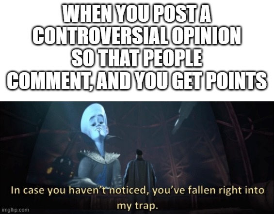 In case you haven’t noticed, you have fallen right into my trap | WHEN YOU POST A CONTROVERSIAL OPINION SO THAT PEOPLE COMMENT, AND YOU GET POINTS | image tagged in in case you haven t noticed you have fallen right into my trap | made w/ Imgflip meme maker