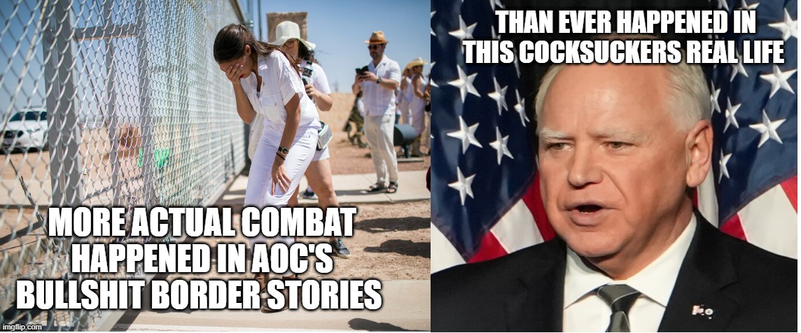 THAN EVER HAPPENED IN THIS COCKSUCKERS REAL LIFE; MORE ACTUAL COMBAT HAPPENED IN AOC'S BULLSHIT BORDER STORIES | made w/ Imgflip meme maker