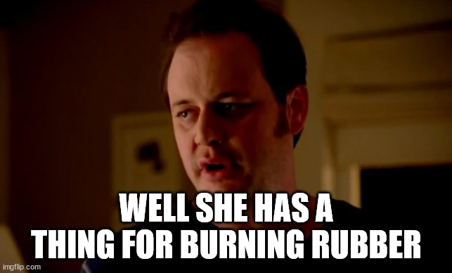 Jake from state farm | WELL SHE HAS A THING FOR BURNING RUBBER | image tagged in jake from state farm | made w/ Imgflip meme maker