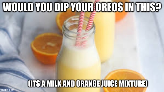 WOULD YOU DIP YOUR OREOS IN THIS? (ITS A MILK AND ORANGE JUICE MIXTURE) | made w/ Imgflip meme maker