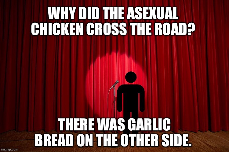 Why did the asexual chicken cross the road? | WHY DID THE ASEXUAL 
CHICKEN CROSS THE ROAD? THERE WAS GARLIC BREAD ON THE OTHER SIDE. | image tagged in stick figure performance,stand up comedian,stand up,chicken,lgbtq,asexual | made w/ Imgflip meme maker