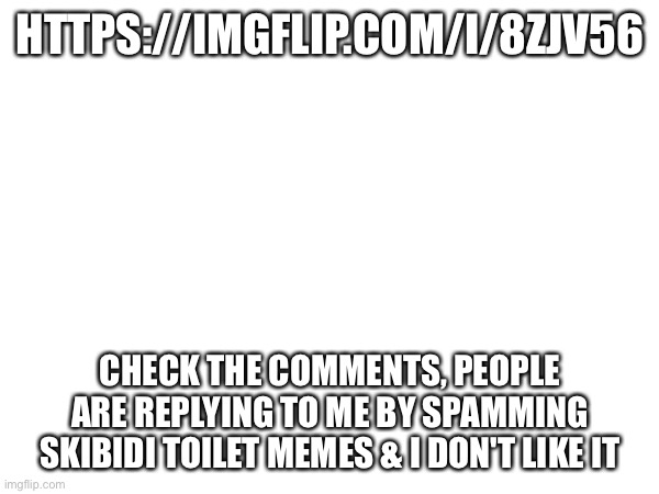 Help me (comments disabled by mod) https://imgflip.com/i/8zjv56 | HTTPS://IMGFLIP.COM/I/8ZJV56; CHECK THE COMMENTS, PEOPLE ARE REPLYING TO ME BY SPAMMING SKIBIDI TOILET MEMES & I DON'T LIKE IT | made w/ Imgflip meme maker