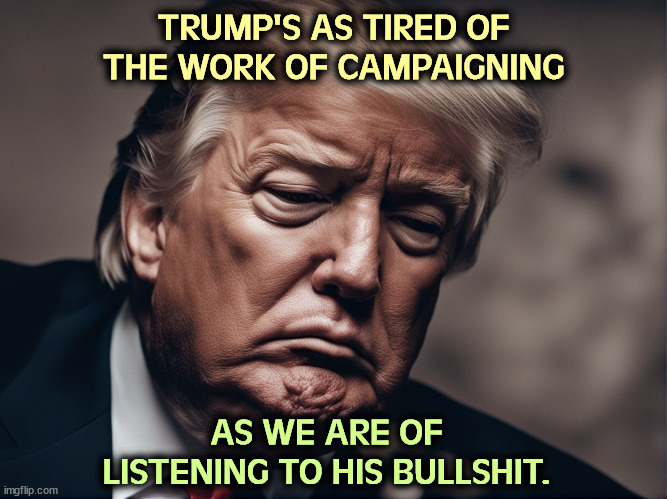 DonOld is old. | TRUMP'S AS TIRED OF THE WORK OF CAMPAIGNING; AS WE ARE OF LISTENING TO HIS BULLSHIT. | image tagged in trump,tired,campaign,listening,bullshit | made w/ Imgflip meme maker