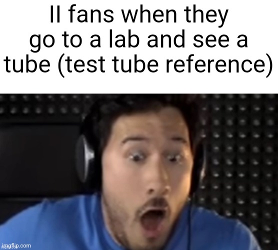 markiplier | II fans when they go to a lab and see a tube (test tube reference) | image tagged in markiplier | made w/ Imgflip meme maker