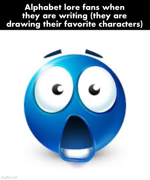 Shocked blue guy | Alphabet lore fans when they are writing (they are drawing their favorite characters) | image tagged in shocked blue guy | made w/ Imgflip meme maker