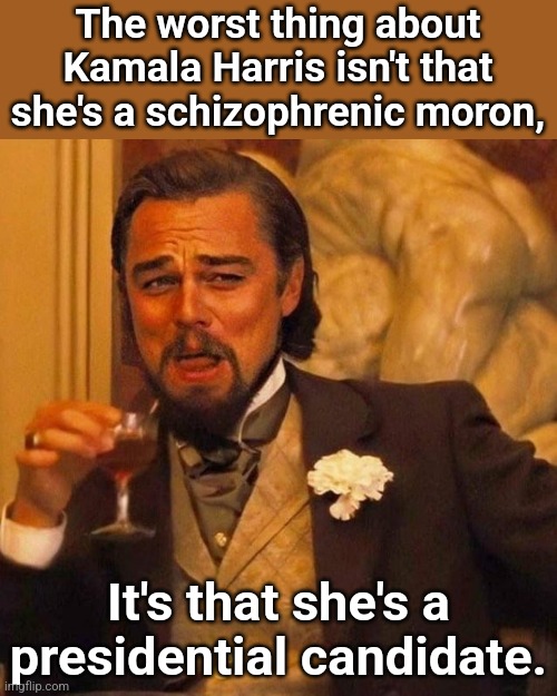 Laughing Leonardo DeCaprio Django large x | The worst thing about Kamala Harris isn't that she's a schizophrenic moron, It's that she's a presidential candidate. | image tagged in laughing leonardo decaprio django large x | made w/ Imgflip meme maker