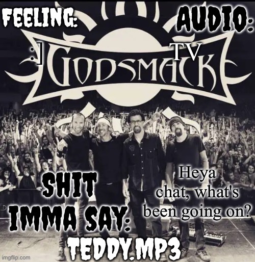 I'm bored rn while I'm home alone | TV; :]; Heya chat, what's been going on? | image tagged in teddy's godsmack template | made w/ Imgflip meme maker